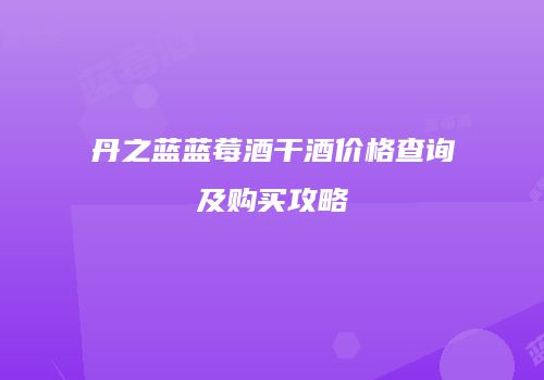 丹之蓝蓝莓酒干酒价格查询及购买攻略