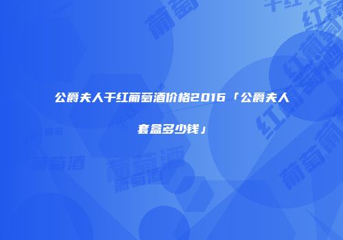公爵夫人干红葡萄酒价格2016「公爵夫人套盒多少钱」
