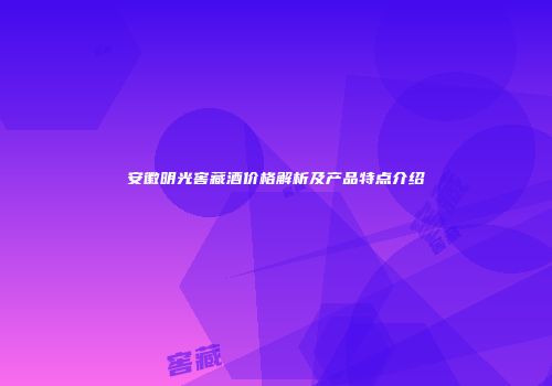 安徽明光窖藏酒价格解析及产品特点介绍