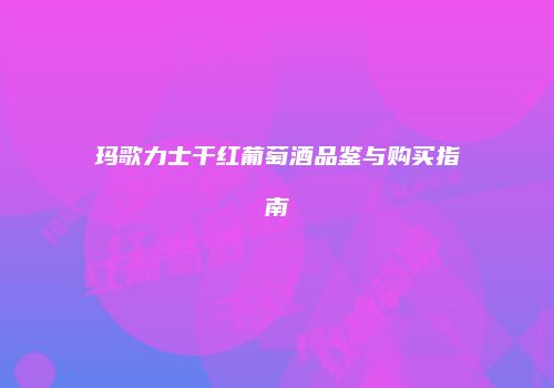 玛歌力士干红葡萄酒品鉴与购买指南