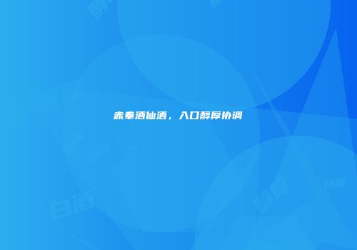 赤奉酒仙酒，入口醇厚协调