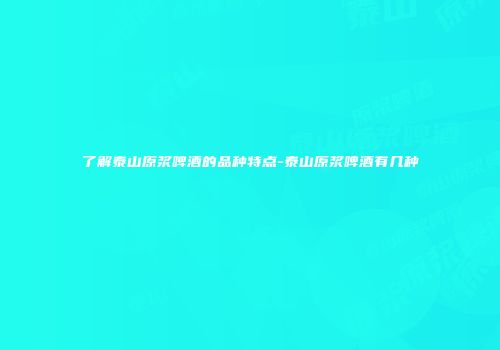 了解泰山原浆啤酒的品种特点-泰山原浆啤酒有几种