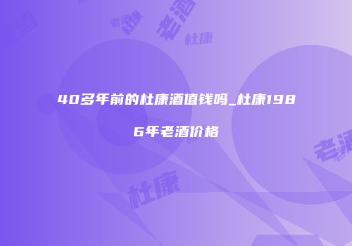 40多年前的杜康酒值钱吗_杜康1986年老酒价格