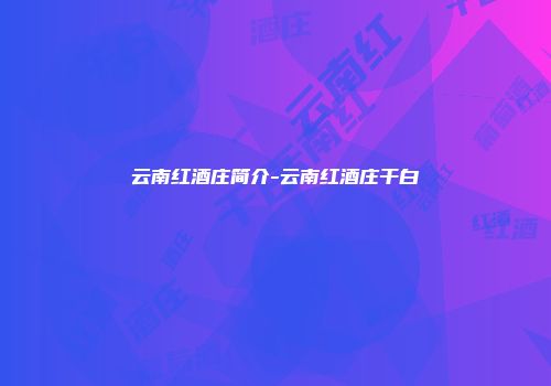 云南红酒庄简介-云南红酒庄干白