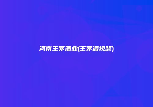 河南王茅酒业(王茅酒视频)