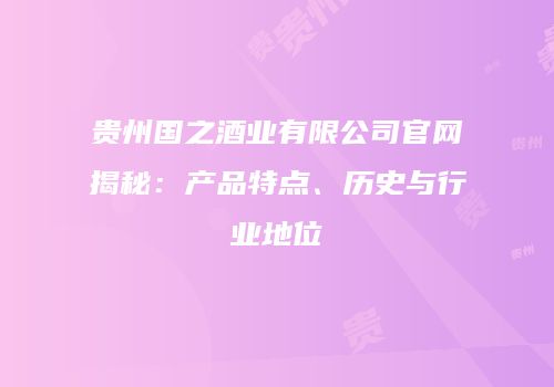 贵州国之酒业有限公司官网揭秘：产品特点、历史与行业地位