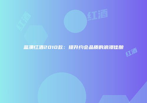 蓝澳红酒2010款：提升约会品质的浪漫佳酿