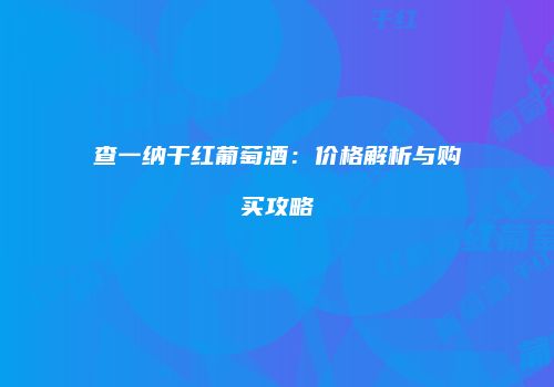 查一纳干红葡萄酒：价格解析与购买攻略