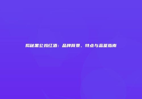 揭秘黑公鸡红酒：品牌背景、特点与品鉴指南
