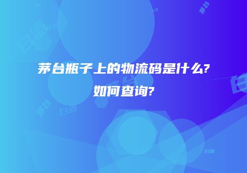 茅台瓶子上的物流码是什么?如何查询?