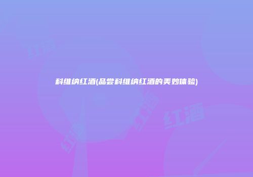 科维纳红酒(品尝科维纳红酒的美妙体验)