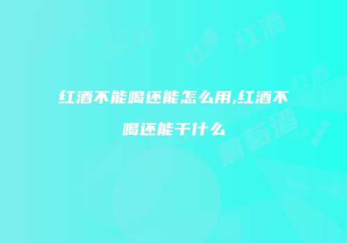红酒不能喝还能怎么用,红酒不喝还能干什么