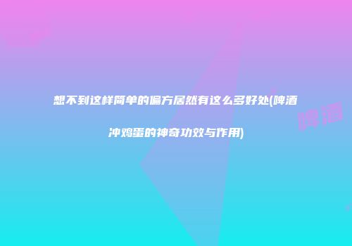 想不到这样简单的偏方居然有这么多好处(啤酒冲鸡蛋的神奇功效与作用)