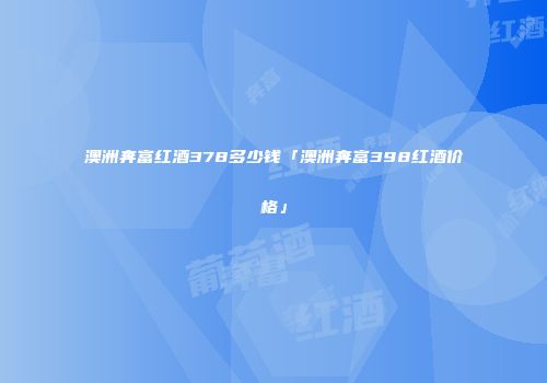 澳洲奔富红酒378多少钱「澳洲奔富398红酒价格」