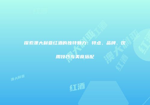 探索澳大利亚红酒的独特魅力：特点、品牌、饮用技巧与美食搭配