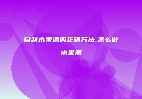 自制水果酒的正确方法,怎么做水果酒