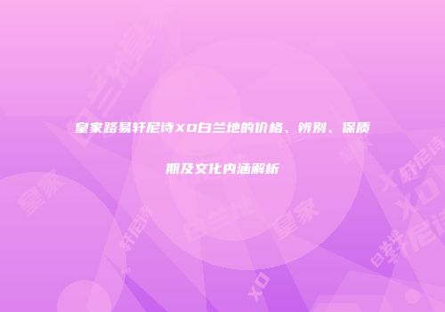 皇家路易轩尼诗XO白兰地的价格、辨别、保质期及文化内涵解析