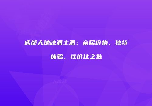 成都大地魂酒土酒：亲民价格，独特体验，性价比之选