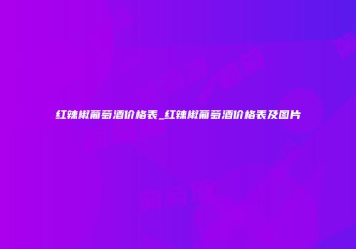红辣椒葡萄酒价格表_红辣椒葡萄酒价格表及图片