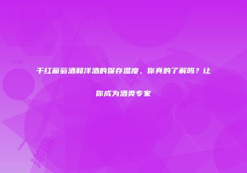 干红葡萄酒和洋酒的保存温度，你真的了解吗？让你成为酒类专家