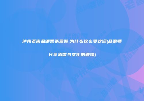 泸州老窖品御香铁盒装,为什么这么受欢迎(品鉴师分享酒香与文化的碰撞)
