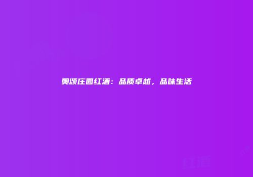 奥颂庄园红酒：品质卓越，品味生活