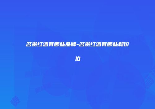 名贵红酒有哪些品牌-名贵红酒有哪些和价位