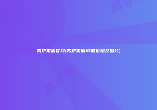 高炉家酒官网(高炉家酒41度价格及图片)