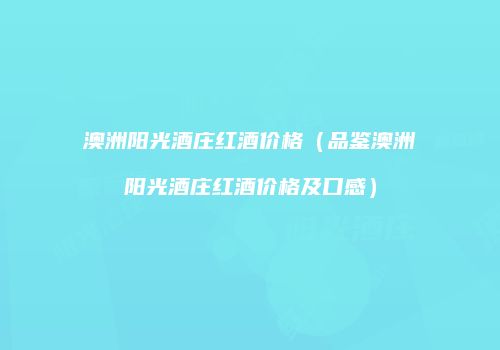 澳洲阳光酒庄红酒价格（品鉴澳洲阳光酒庄红酒价格及口感）