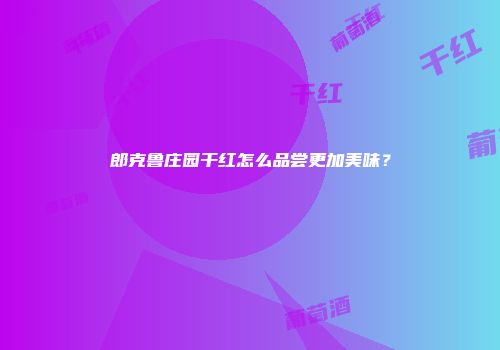 郎克鲁庄园干红怎么品尝更加美味？