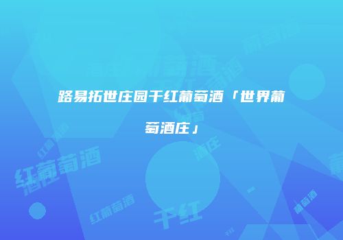 路易拓世庄园干红葡萄酒「世界葡萄酒庄」
