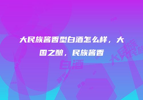 大民族酱香型白酒怎么样，大国之酿，民族酱香