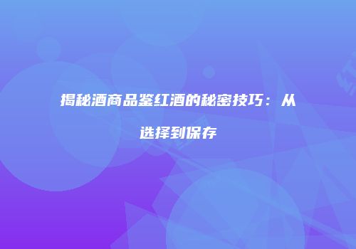 揭秘酒商品鉴红酒的秘密技巧：从选择到保存
