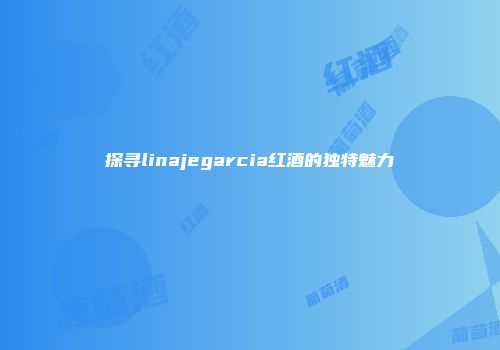 探寻linajegarcia红酒的独特魅力