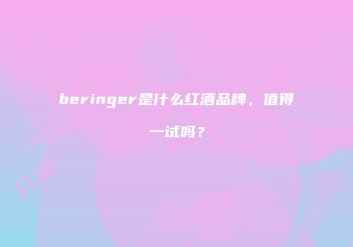 beringer是什么红酒品牌，值得一试吗？