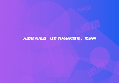 无酒精鸡尾酒，让你的聚会更健康，更时尚