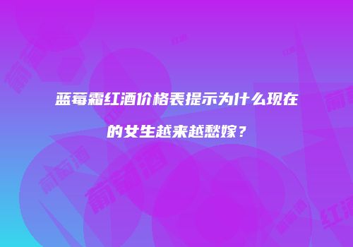 蓝莓霜红酒价格表提示为什么现在的女生越来越愁嫁？