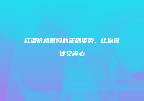 红酒价格查询的正确姿势，让你省钱又省心