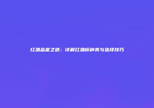 红酒品鉴之道：详解红酒杯种类与选择技巧