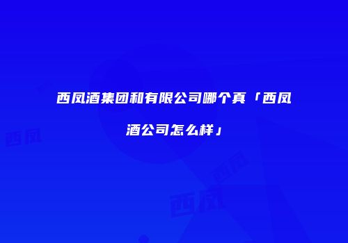 西凤酒集团和有限公司哪个真「西凤酒公司怎么样」