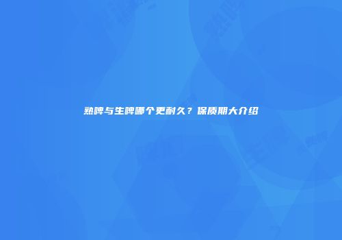 熟啤与生啤哪个更耐久？保质期大介绍