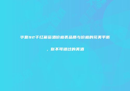 华夏92干红葡萄酒价格表品质与价格的完美平衡，你不可错过的美酒
