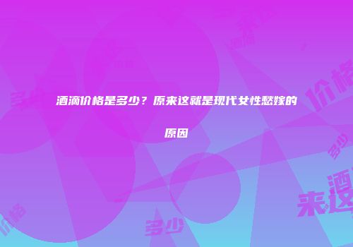 酒滴价格是多少？原来这就是现代女性愁嫁的原因