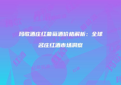 玛歌酒庄红葡萄酒价格解析：全球名庄红酒市场洞察