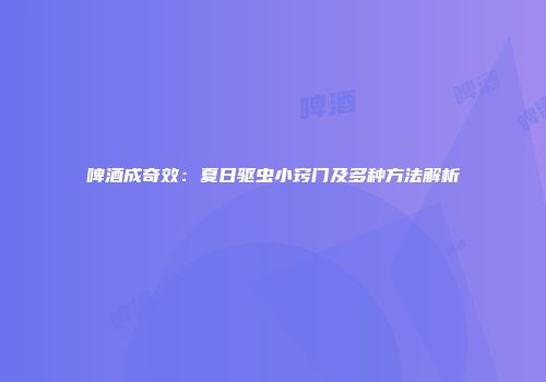 啤酒成奇效：夏日驱虫小窍门及多种方法解析