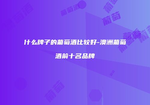 什么牌子的葡萄酒比较好-澳洲葡萄酒前十名品牌
