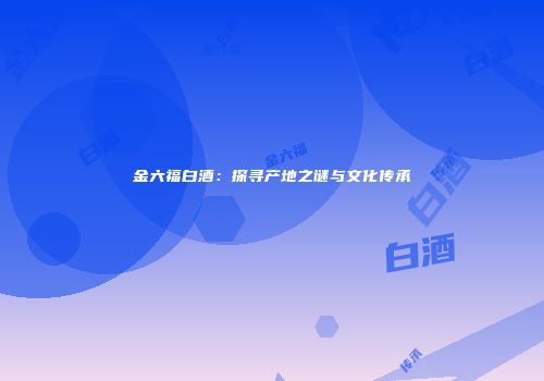 金六福白酒：探寻产地之谜与文化传承