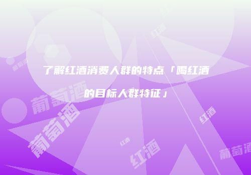 了解红酒消费人群的特点「喝红酒的目标人群特征」