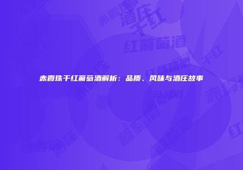赤霞珠干红葡萄酒解析：品质、风味与酒庄故事
