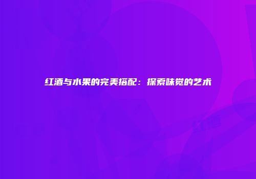 红酒与水果的完美搭配：探索味觉的艺术